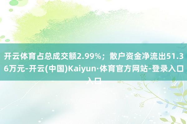 开云体育占总成交额2.99%；散户资金净流出51.36万元-开云(中国)Kaiyun·体育官方网站-登录入口