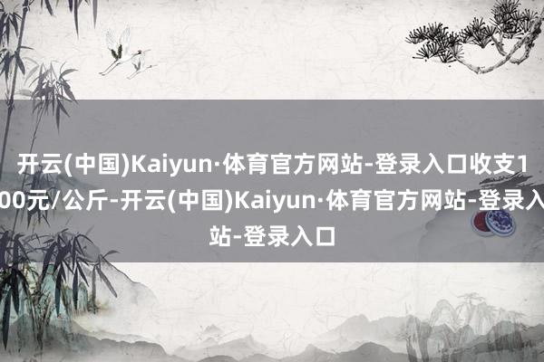 开云(中国)Kaiyun·体育官方网站-登录入口收支17.00元/公斤-开云(中国)Kaiyun·体育官方网站-登录入口