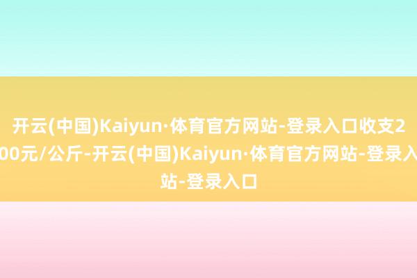 开云(中国)Kaiyun·体育官方网站-登录入口收支28.00元/公斤-开云(中国)Kaiyun·体育官方网站-登录入口