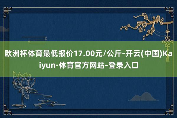 欧洲杯体育最低报价17.00元/公斤-开云(中国)Kaiyun·体育官方网站-登录入口