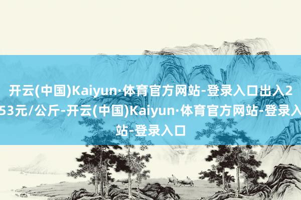 开云(中国)Kaiyun·体育官方网站-登录入口出入24.53元/公斤-开云(中国)Kaiyun·体育官方网站-登录入口