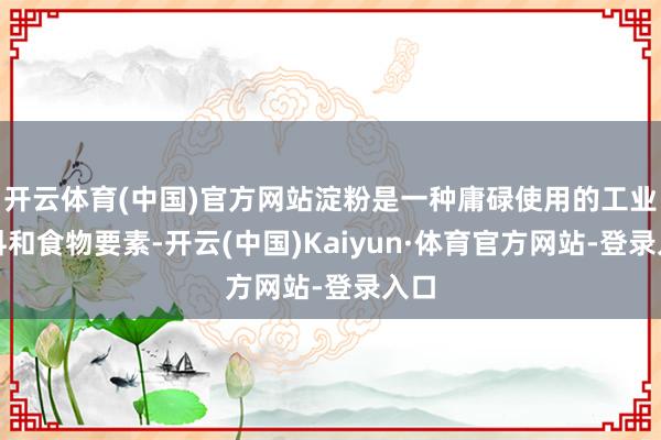 开云体育(中国)官方网站淀粉是一种庸碌使用的工业原料和食物要素-开云(中国)Kaiyun·体育官方网站-登录入口