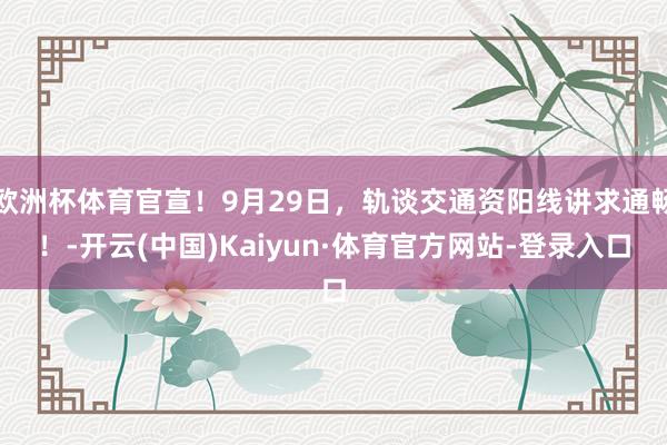 欧洲杯体育官宣！9月29日，轨谈交通资阳线讲求通畅！-开云(中国)Kaiyun·体育官方网站-登录入口