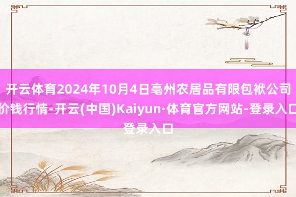 开云体育2024年10月4日亳州农居品有限包袱公司价钱行情-开云(中国)Kaiyun·体育官方网站-登录入口