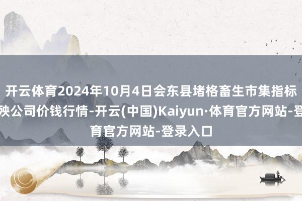 开云体育2024年10月4日会东县堵格畜生市集指标有限遭殃公司价钱行情-开云(中国)Kaiyun·体育官方网站-登录入口