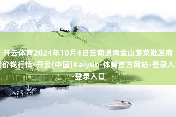 开云体育2024年10月4日云南通海金山蔬菜批发商场价钱行情-开云(中国)Kaiyun·体育官方网站-登录入口