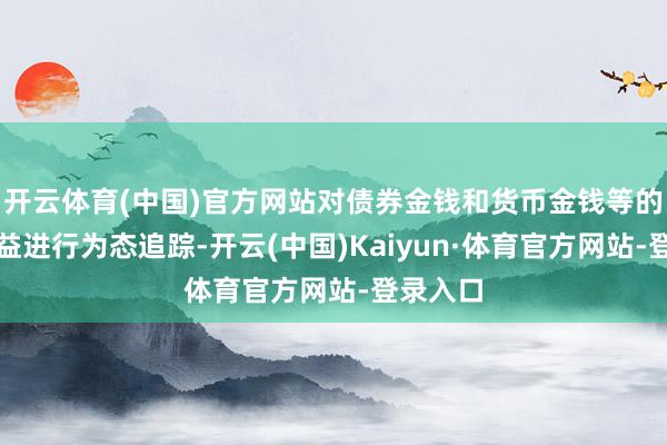 开云体育(中国)官方网站对债券金钱和货币金钱等的预期收益进行为态追踪-开云(中国)Kaiyun·体育官方网站-登录入口