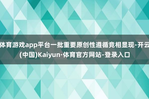 体育游戏app平台一批重要原创性遵循竞相显现-开云(中国)Kaiyun·体育官方网站-登录入口