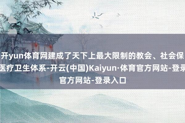 开yun体育网建成了天下上最大限制的教会、社会保险和医疗卫生体系-开云(中国)Kaiyun·体育官方网站-登录入口