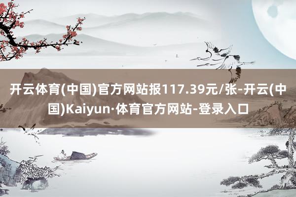 开云体育(中国)官方网站报117.39元/张-开云(中国)Kaiyun·体育官方网站-登录入口