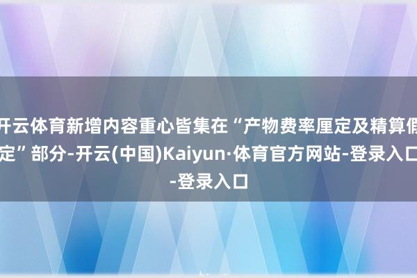 开云体育新增内容重心皆集在“产物费率厘定及精算假定”部分-开云(中国)Kaiyun·体育官方网站-登录入口