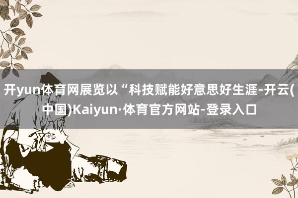 开yun体育网展览以“科技赋能好意思好生涯-开云(中国)Kaiyun·体育官方网站-登录入口