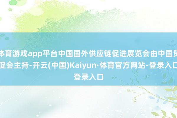 体育游戏app平台中国国外供应链促进展览会由中国贸促会主持-开云(中国)Kaiyun·体育官方网站-登录入口