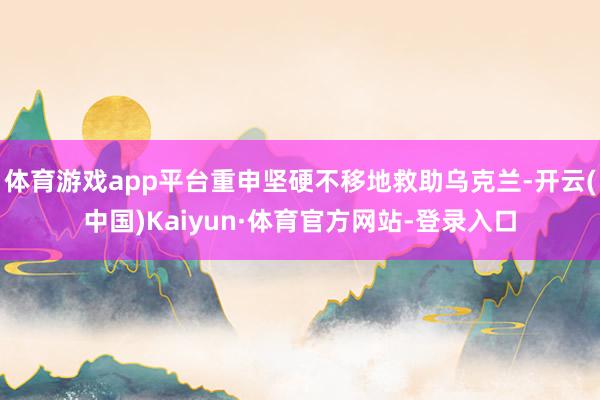 体育游戏app平台重申坚硬不移地救助乌克兰-开云(中国)Kaiyun·体育官方网站-登录入口