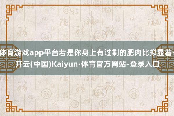 体育游戏app平台若是你身上有过剩的肥肉比拟显着-开云(中国)Kaiyun·体育官方网站-登录入口