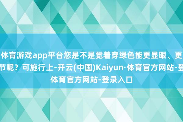 体育游戏app平台您是不是觉着穿绿色能更显眼、更合这季节呢？可施行上-开云(中国)Kaiyun·体育官方网站-登录入口