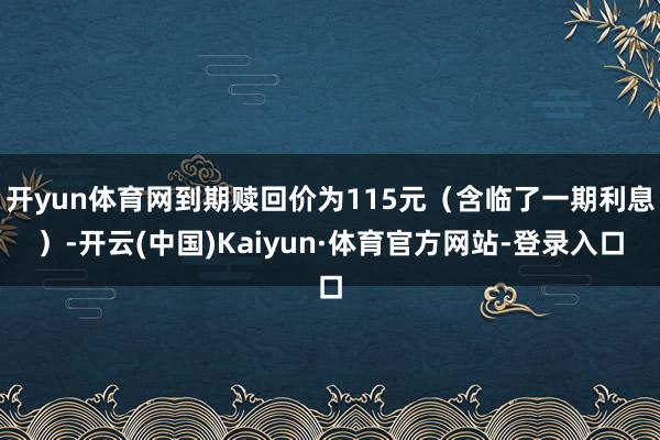 开yun体育网到期赎回价为115元（含临了一期利息）-开云(中国)Kaiyun·体育官方网站-登录入口