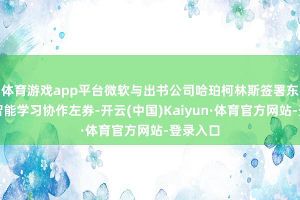 体育游戏app平台微软与出书公司哈珀柯林斯签署东谈主工智能学习协作左券-开云(中国)Kaiyun·体育官方网站-登录入口