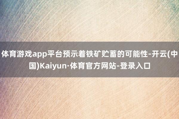 体育游戏app平台预示着铁矿贮蓄的可能性-开云(中国)Kaiyun·体育官方网站-登录入口