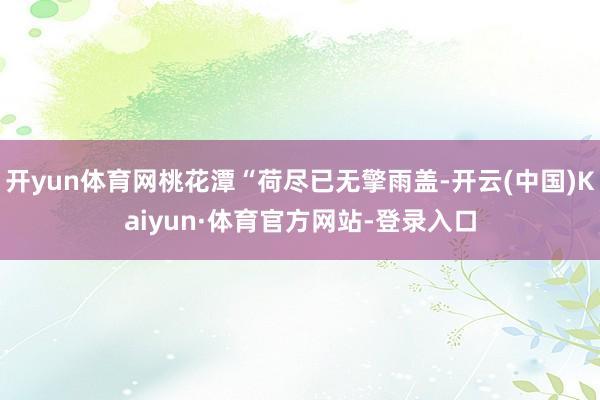 开yun体育网桃花潭“荷尽已无擎雨盖-开云(中国)Kaiyun·体育官方网站-登录入口