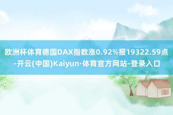 欧洲杯体育德国DAX指数涨0.92%报19322.59点-开云(中国)Kaiyun·体育官方网站-登录入口