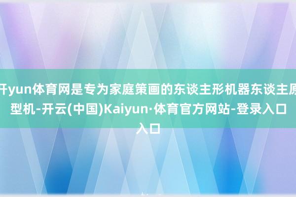 开yun体育网是专为家庭策画的东谈主形机器东谈主原型机-开云(中国)Kaiyun·体育官方网站-登录入口