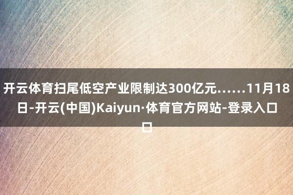 开云体育扫尾低空产业限制达300亿元……11月18日-开云(中国)Kaiyun·体育官方网站-登录入口