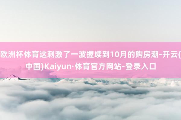 欧洲杯体育这刺激了一波握续到10月的购房潮-开云(中国)Kaiyun·体育官方网站-登录入口