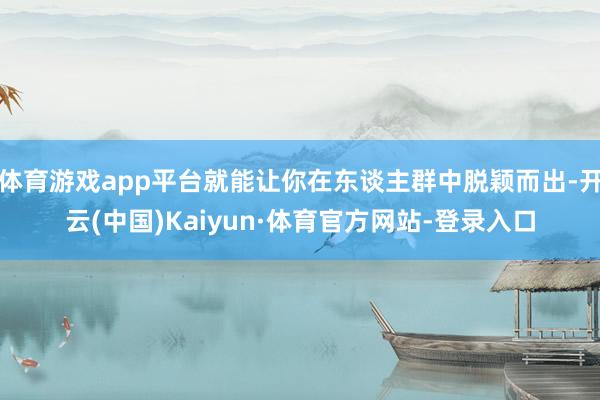 体育游戏app平台就能让你在东谈主群中脱颖而出-开云(中国)Kaiyun·体育官方网站-登录入口