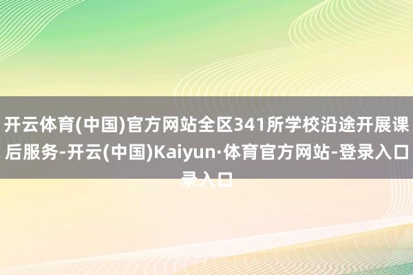 开云体育(中国)官方网站全区341所学校沿途开展课后服务-开云(中国)Kaiyun·体育官方网站-登录入口