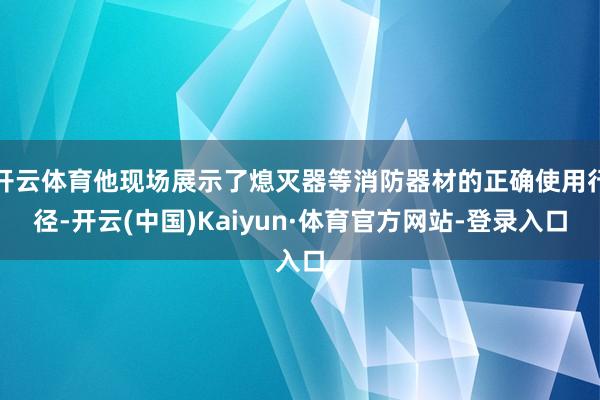 开云体育他现场展示了熄灭器等消防器材的正确使用行径-开云(中国)Kaiyun·体育官方网站-登录入口