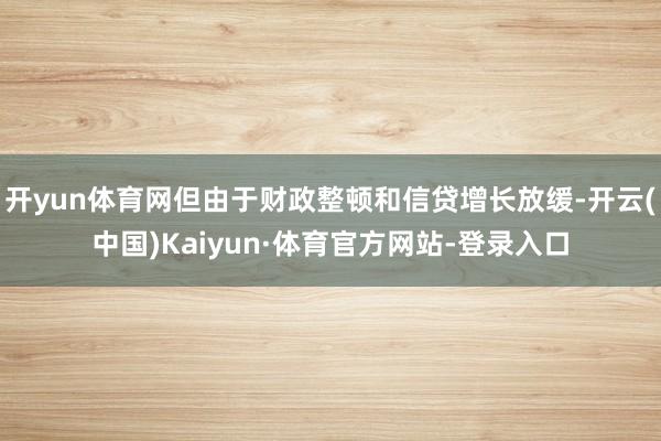 开yun体育网但由于财政整顿和信贷增长放缓-开云(中国)Kaiyun·体育官方网站-登录入口