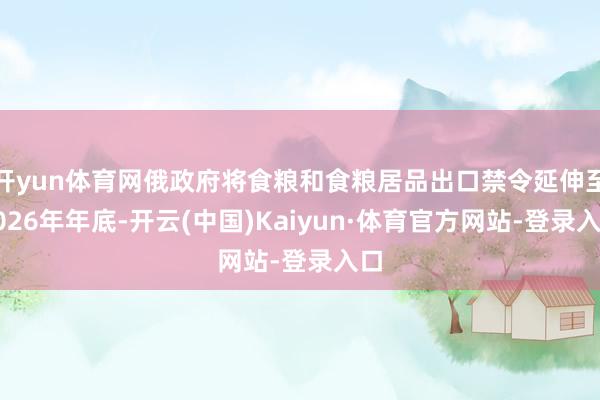 开yun体育网俄政府将食粮和食粮居品出口禁令延伸至2026年年底-开云(中国)Kaiyun·体育官方网站-登录入口