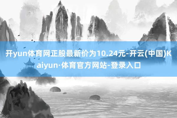 开yun体育网正股最新价为10.24元-开云(中国)Kaiyun·体育官方网站-登录入口