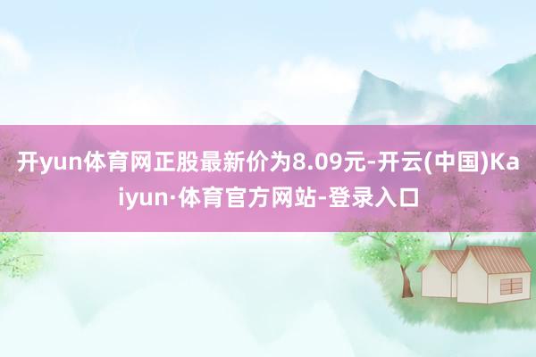 开yun体育网正股最新价为8.09元-开云(中国)Kaiyun·体育官方网站-登录入口