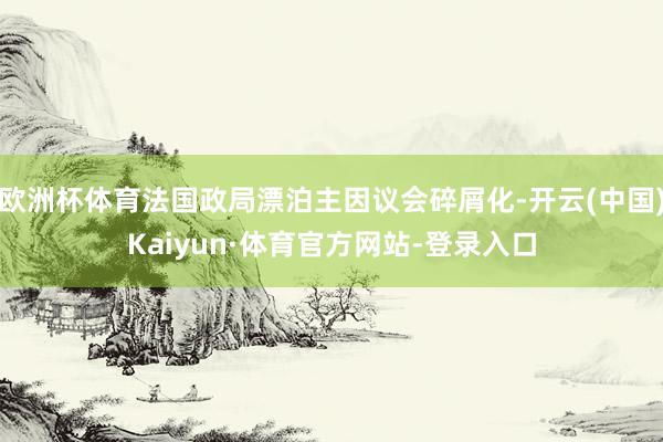 欧洲杯体育法国政局漂泊主因议会碎屑化-开云(中国)Kaiyun·体育官方网站-登录入口