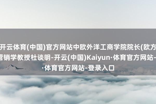 开云体育(中国)官方网站中欧外洋工商学院院长(欧方)、市集营销学教授杜谈明-开云(中国)Kaiyun·体育官方网站-登录入口