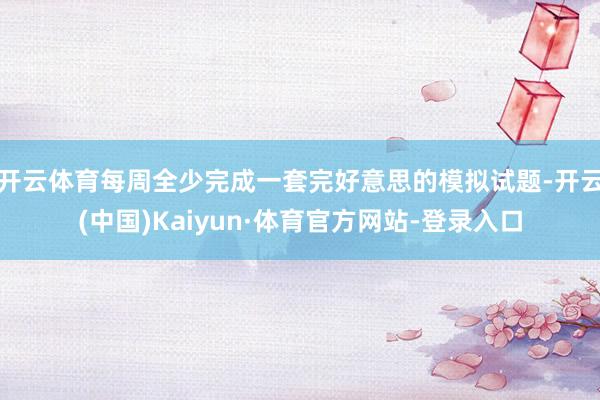 开云体育每周全少完成一套完好意思的模拟试题-开云(中国)Kaiyun·体育官方网站-登录入口