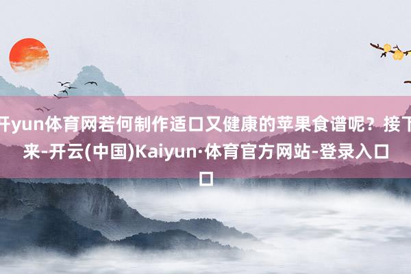 开yun体育网若何制作适口又健康的苹果食谱呢？接下来-开云(中国)Kaiyun·体育官方网站-登录入口