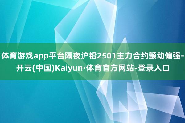 体育游戏app平台隔夜沪铅2501主力合约颤动偏强-开云(中国)Kaiyun·体育官方网站-登录入口