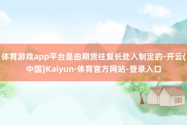 体育游戏app平台是由期货往复长处入制定的-开云(中国)Kaiyun·体育官方网站-登录入口