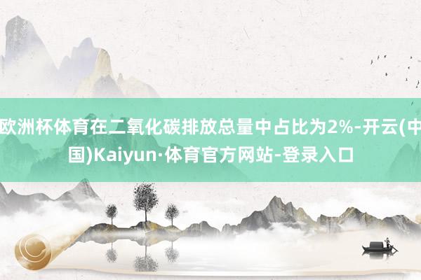 欧洲杯体育在二氧化碳排放总量中占比为2%-开云(中国)Kaiyun·体育官方网站-登录入口