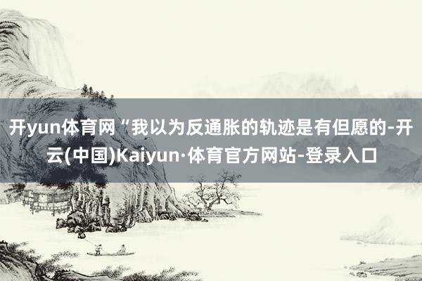 开yun体育网　　“我以为反通胀的轨迹是有但愿的-开云(中国)Kaiyun·体育官方网站-登录入口