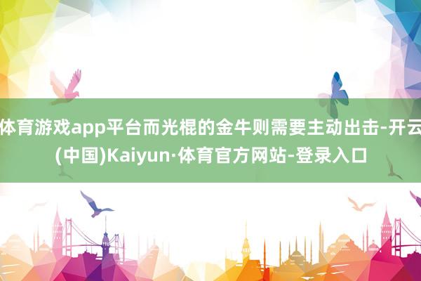 体育游戏app平台而光棍的金牛则需要主动出击-开云(中国)Kaiyun·体育官方网站-登录入口