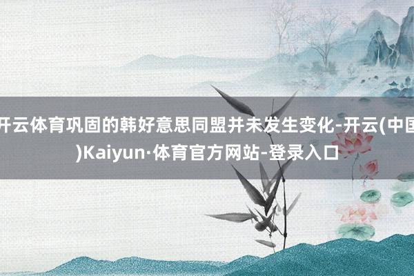 开云体育巩固的韩好意思同盟并未发生变化-开云(中国)Kaiyun·体育官方网站-登录入口