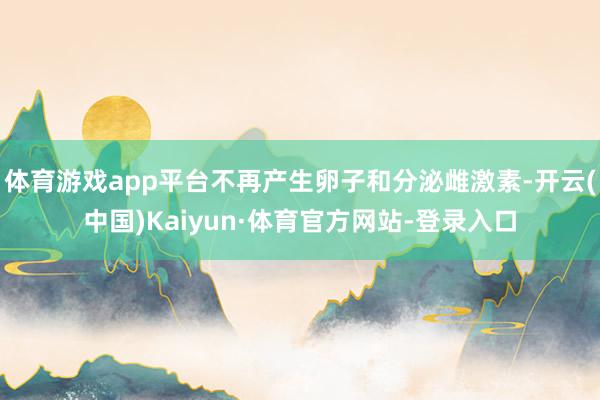 体育游戏app平台不再产生卵子和分泌雌激素-开云(中国)Kaiyun·体育官方网站-登录入口