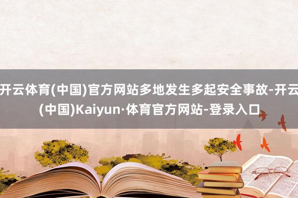 开云体育(中国)官方网站多地发生多起安全事故-开云(中国)Kaiyun·体育官方网站-登录入口