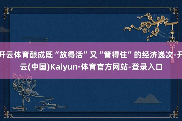 开云体育酿成既“放得活”又“管得住”的经济递次-开云(中国)Kaiyun·体育官方网站-登录入口