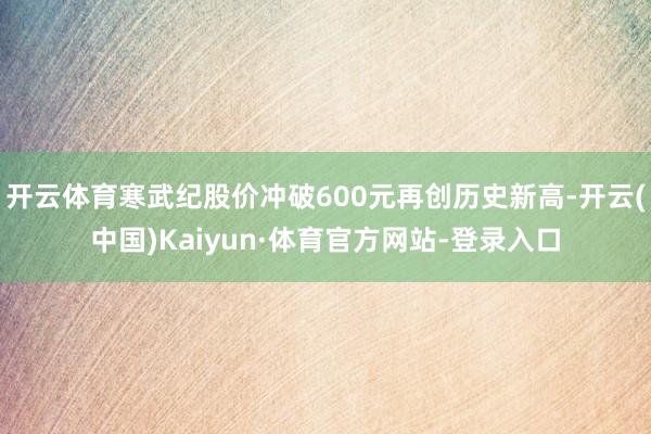 开云体育寒武纪股价冲破600元再创历史新高-开云(中国)Kaiyun·体育官方网站-登录入口