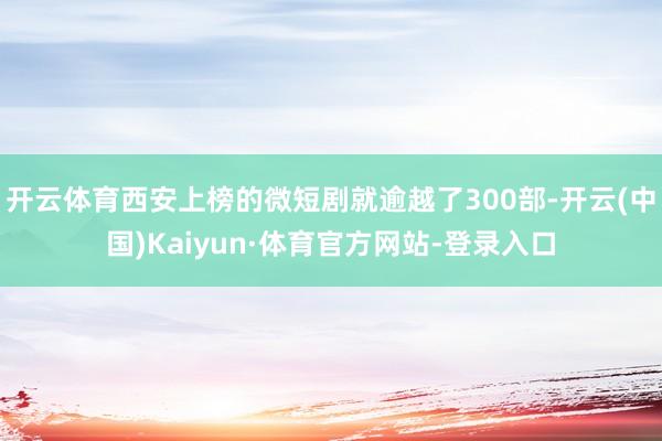 开云体育西安上榜的微短剧就逾越了300部-开云(中国)Kaiyun·体育官方网站-登录入口